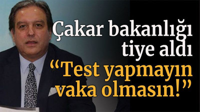 Çakar bakanlığı tiye aldı “Test yapmayın vaka olmasın!”